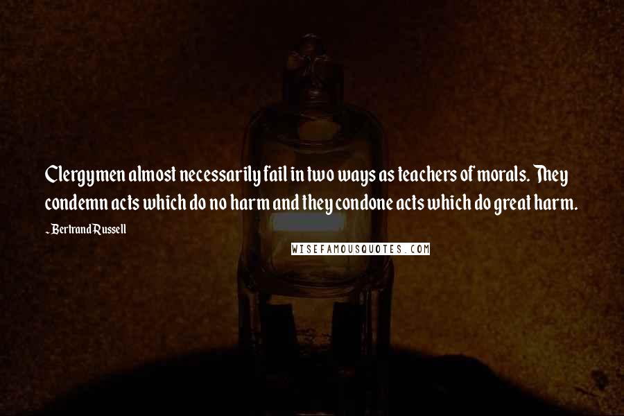 Bertrand Russell Quotes: Clergymen almost necessarily fail in two ways as teachers of morals. They condemn acts which do no harm and they condone acts which do great harm.