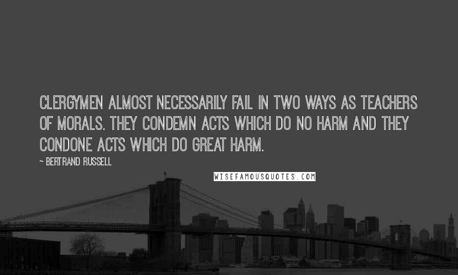 Bertrand Russell Quotes: Clergymen almost necessarily fail in two ways as teachers of morals. They condemn acts which do no harm and they condone acts which do great harm.