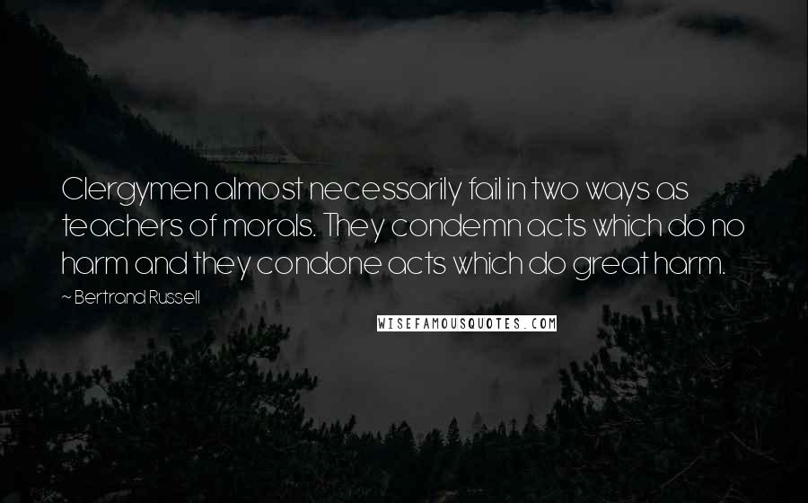 Bertrand Russell Quotes: Clergymen almost necessarily fail in two ways as teachers of morals. They condemn acts which do no harm and they condone acts which do great harm.