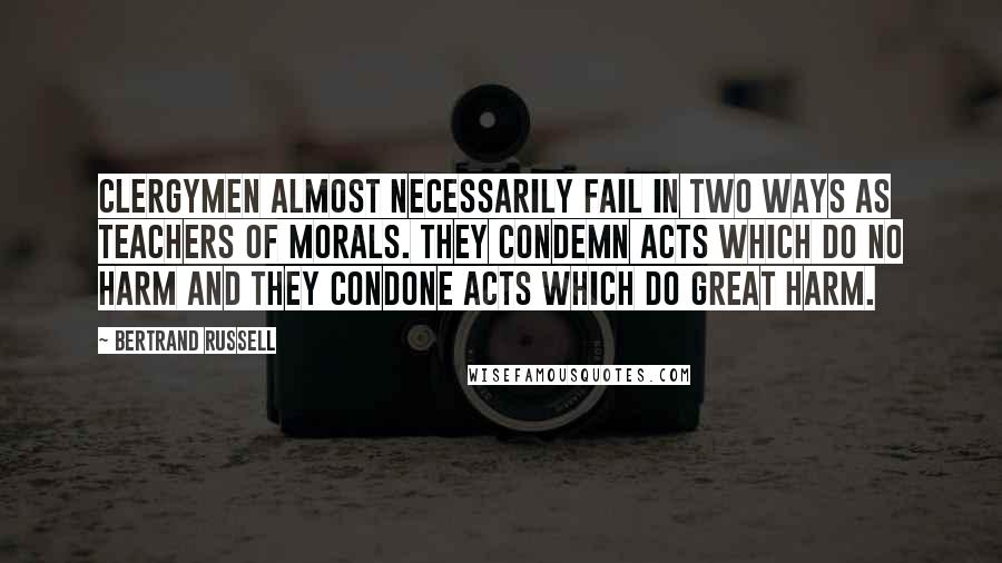 Bertrand Russell Quotes: Clergymen almost necessarily fail in two ways as teachers of morals. They condemn acts which do no harm and they condone acts which do great harm.