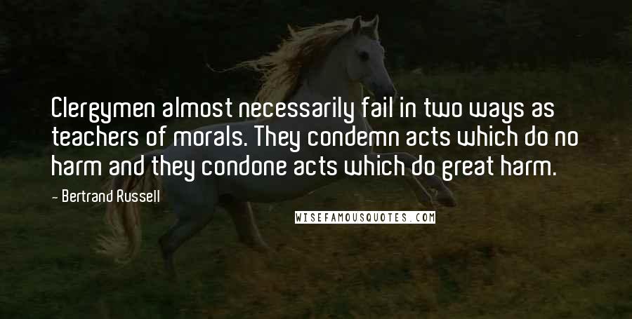 Bertrand Russell Quotes: Clergymen almost necessarily fail in two ways as teachers of morals. They condemn acts which do no harm and they condone acts which do great harm.