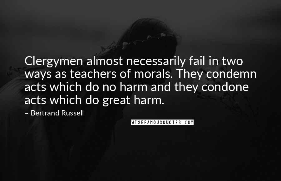 Bertrand Russell Quotes: Clergymen almost necessarily fail in two ways as teachers of morals. They condemn acts which do no harm and they condone acts which do great harm.