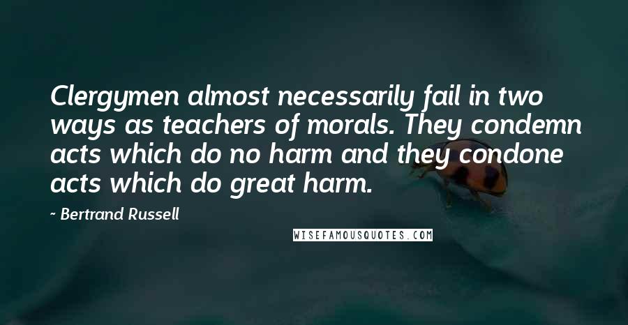 Bertrand Russell Quotes: Clergymen almost necessarily fail in two ways as teachers of morals. They condemn acts which do no harm and they condone acts which do great harm.