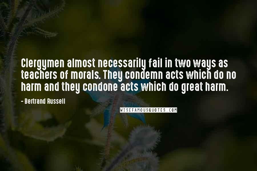 Bertrand Russell Quotes: Clergymen almost necessarily fail in two ways as teachers of morals. They condemn acts which do no harm and they condone acts which do great harm.