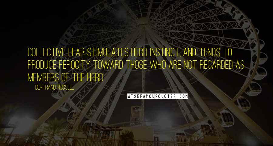 Bertrand Russell Quotes: Collective fear stimulates herd instinct, and tends to produce ferocity toward those who are not regarded as members of the herd.