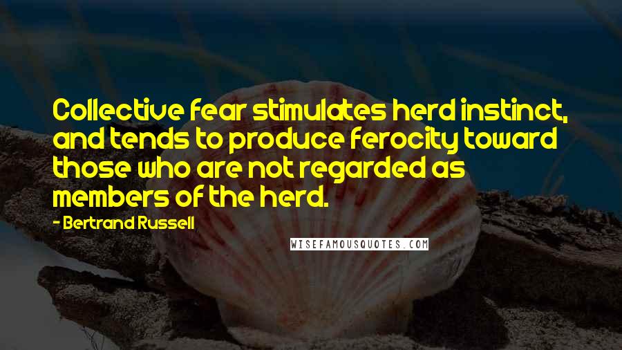 Bertrand Russell Quotes: Collective fear stimulates herd instinct, and tends to produce ferocity toward those who are not regarded as members of the herd.