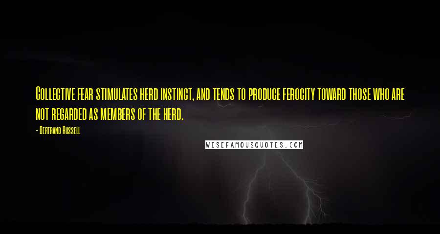 Bertrand Russell Quotes: Collective fear stimulates herd instinct, and tends to produce ferocity toward those who are not regarded as members of the herd.