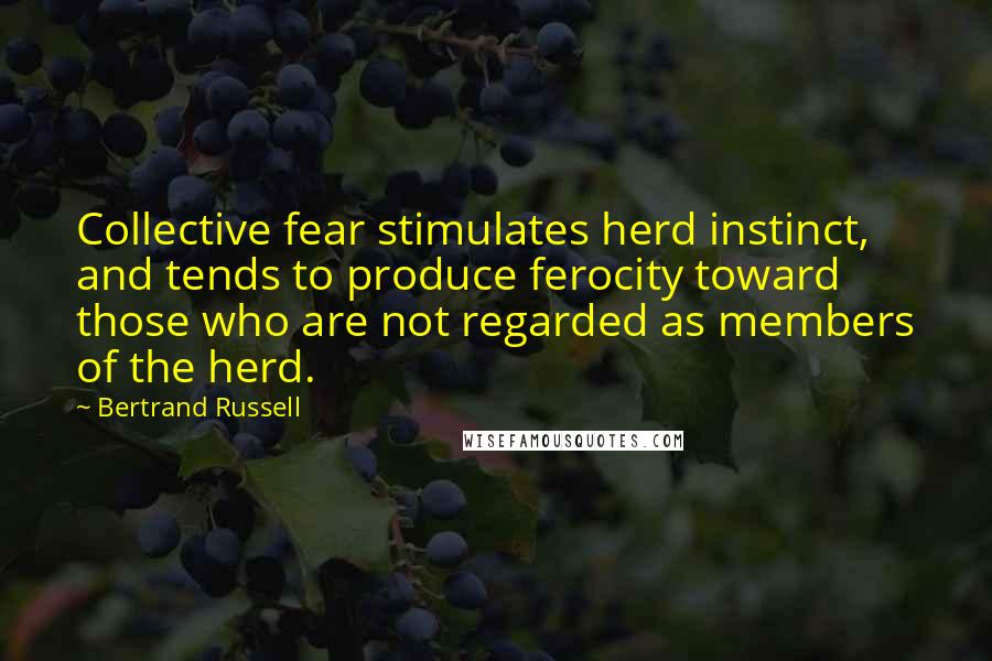 Bertrand Russell Quotes: Collective fear stimulates herd instinct, and tends to produce ferocity toward those who are not regarded as members of the herd.