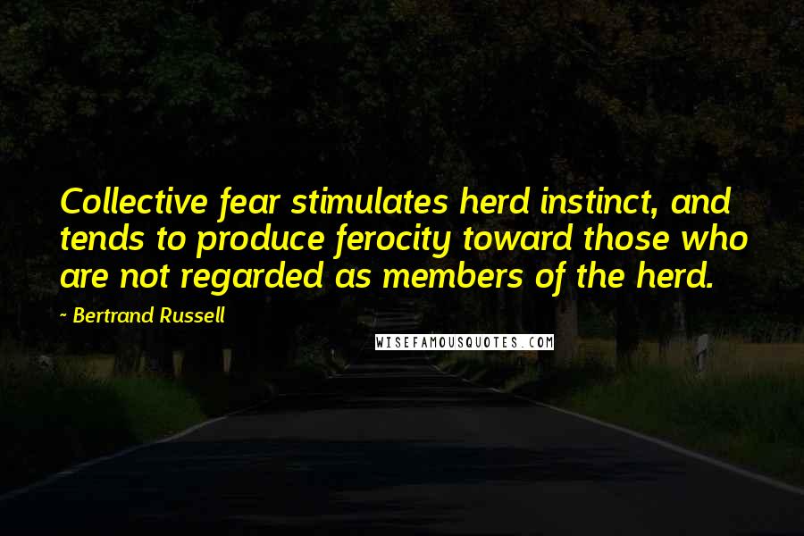 Bertrand Russell Quotes: Collective fear stimulates herd instinct, and tends to produce ferocity toward those who are not regarded as members of the herd.