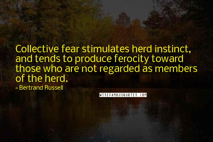 Bertrand Russell Quotes: Collective fear stimulates herd instinct, and tends to produce ferocity toward those who are not regarded as members of the herd.