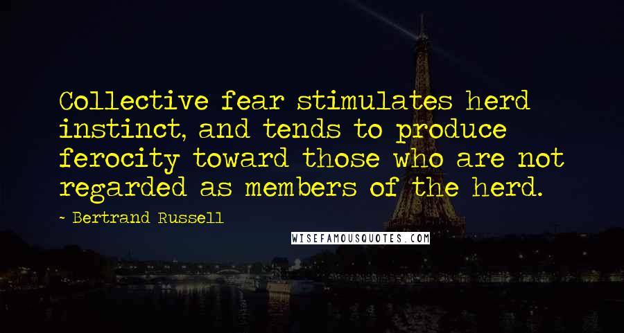 Bertrand Russell Quotes: Collective fear stimulates herd instinct, and tends to produce ferocity toward those who are not regarded as members of the herd.