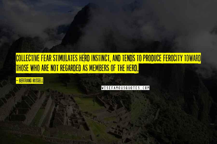 Bertrand Russell Quotes: Collective fear stimulates herd instinct, and tends to produce ferocity toward those who are not regarded as members of the herd.