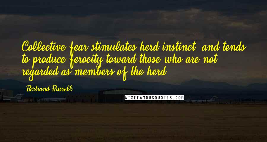 Bertrand Russell Quotes: Collective fear stimulates herd instinct, and tends to produce ferocity toward those who are not regarded as members of the herd.