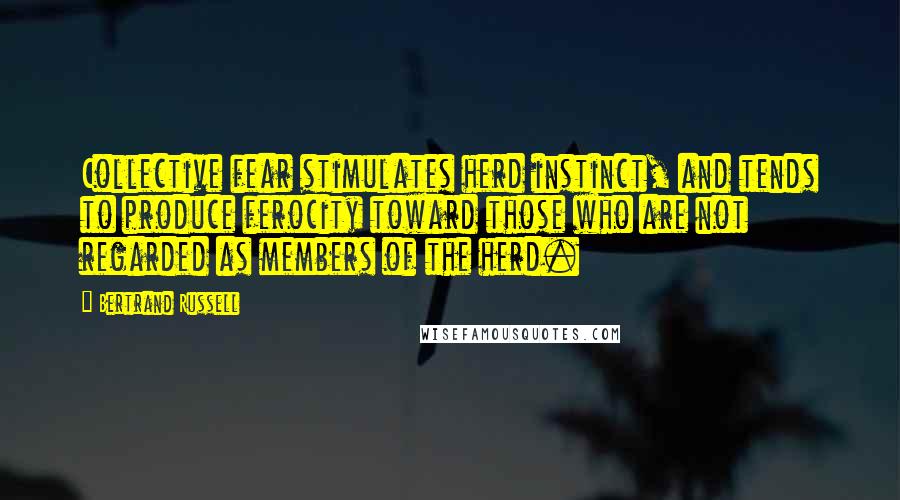 Bertrand Russell Quotes: Collective fear stimulates herd instinct, and tends to produce ferocity toward those who are not regarded as members of the herd.
