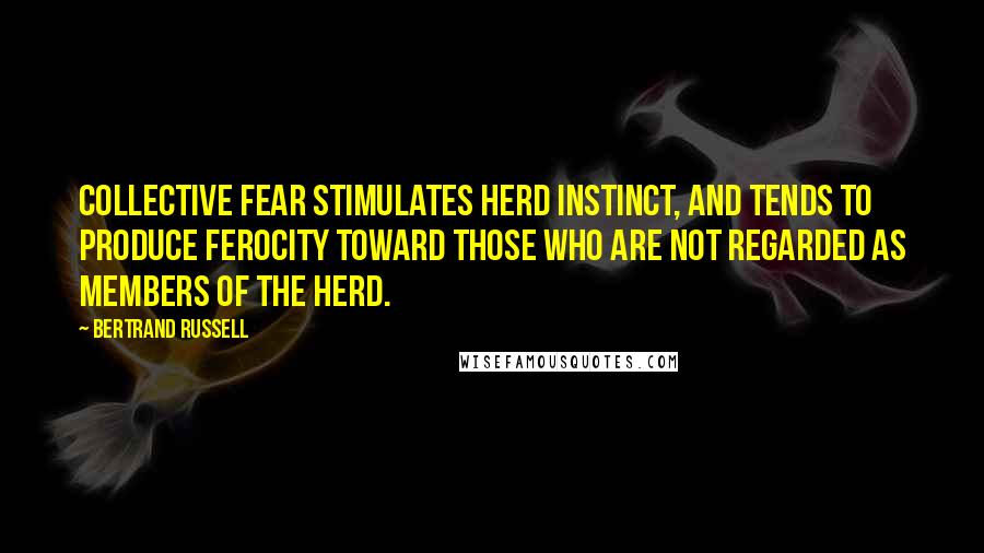 Bertrand Russell Quotes: Collective fear stimulates herd instinct, and tends to produce ferocity toward those who are not regarded as members of the herd.