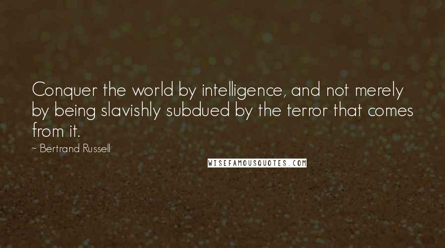 Bertrand Russell Quotes: Conquer the world by intelligence, and not merely by being slavishly subdued by the terror that comes from it.