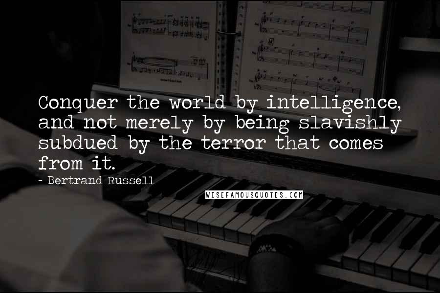 Bertrand Russell Quotes: Conquer the world by intelligence, and not merely by being slavishly subdued by the terror that comes from it.