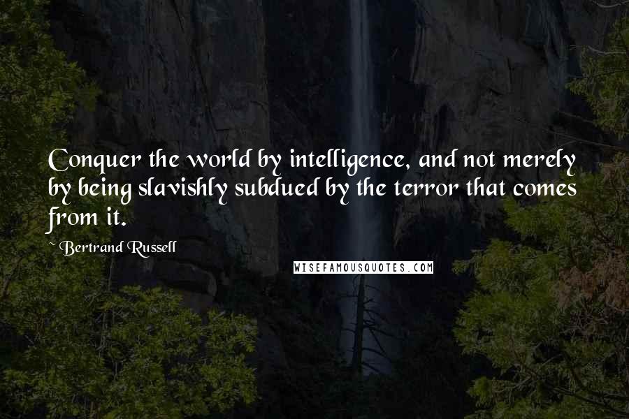 Bertrand Russell Quotes: Conquer the world by intelligence, and not merely by being slavishly subdued by the terror that comes from it.