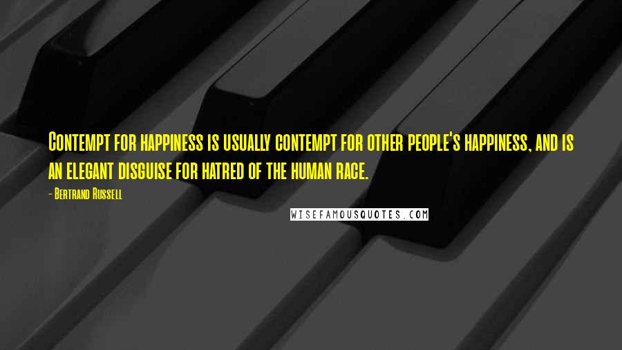 Bertrand Russell Quotes: Contempt for happiness is usually contempt for other people's happiness, and is an elegant disguise for hatred of the human race.