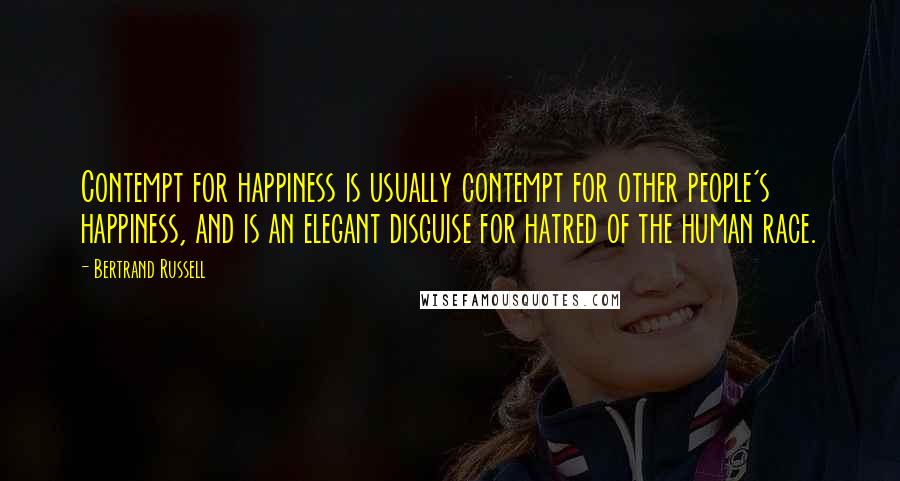 Bertrand Russell Quotes: Contempt for happiness is usually contempt for other people's happiness, and is an elegant disguise for hatred of the human race.