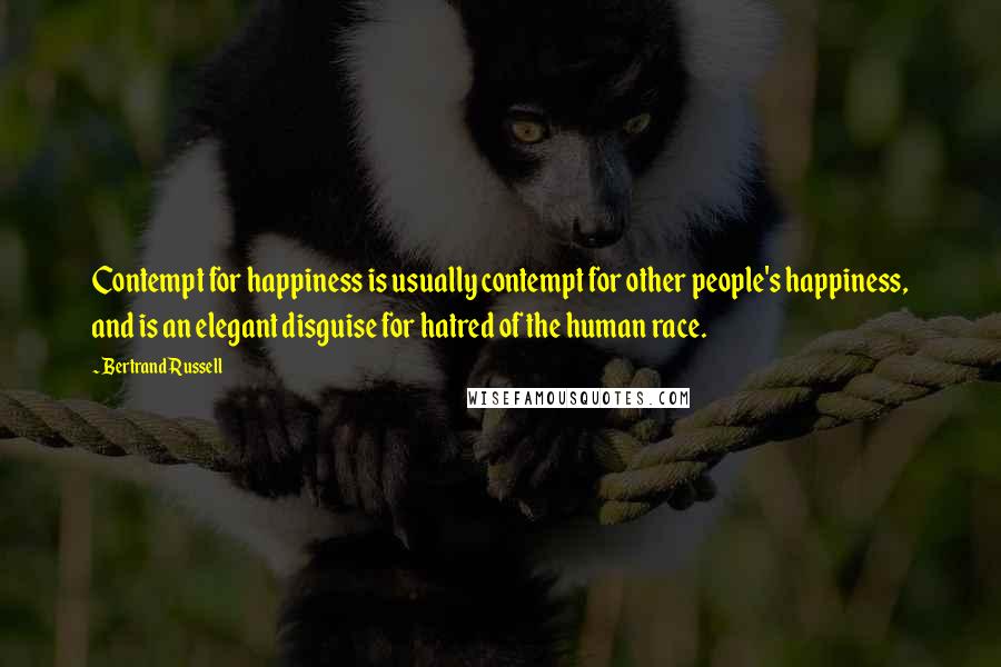 Bertrand Russell Quotes: Contempt for happiness is usually contempt for other people's happiness, and is an elegant disguise for hatred of the human race.