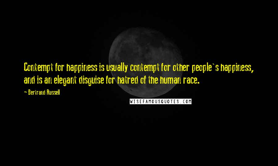 Bertrand Russell Quotes: Contempt for happiness is usually contempt for other people's happiness, and is an elegant disguise for hatred of the human race.