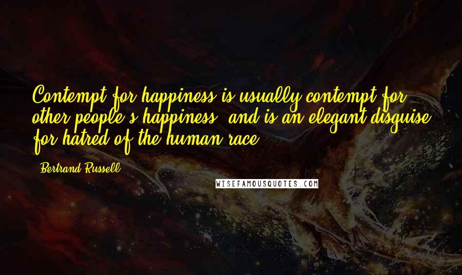 Bertrand Russell Quotes: Contempt for happiness is usually contempt for other people's happiness, and is an elegant disguise for hatred of the human race.