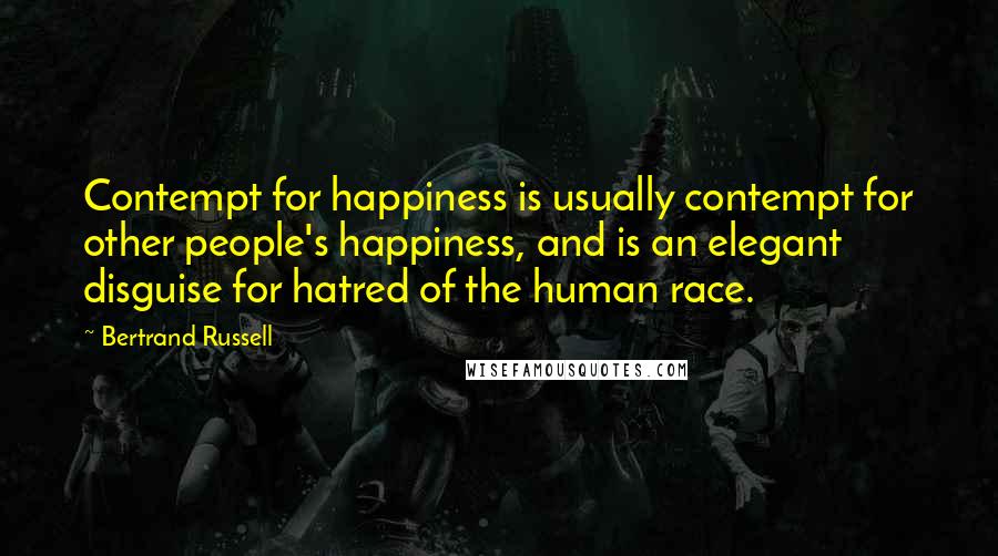 Bertrand Russell Quotes: Contempt for happiness is usually contempt for other people's happiness, and is an elegant disguise for hatred of the human race.