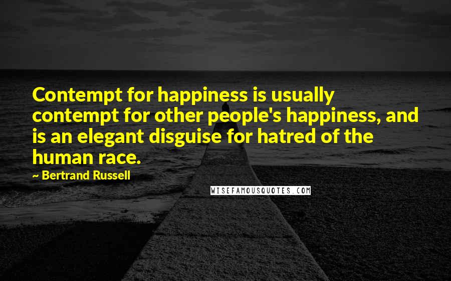 Bertrand Russell Quotes: Contempt for happiness is usually contempt for other people's happiness, and is an elegant disguise for hatred of the human race.