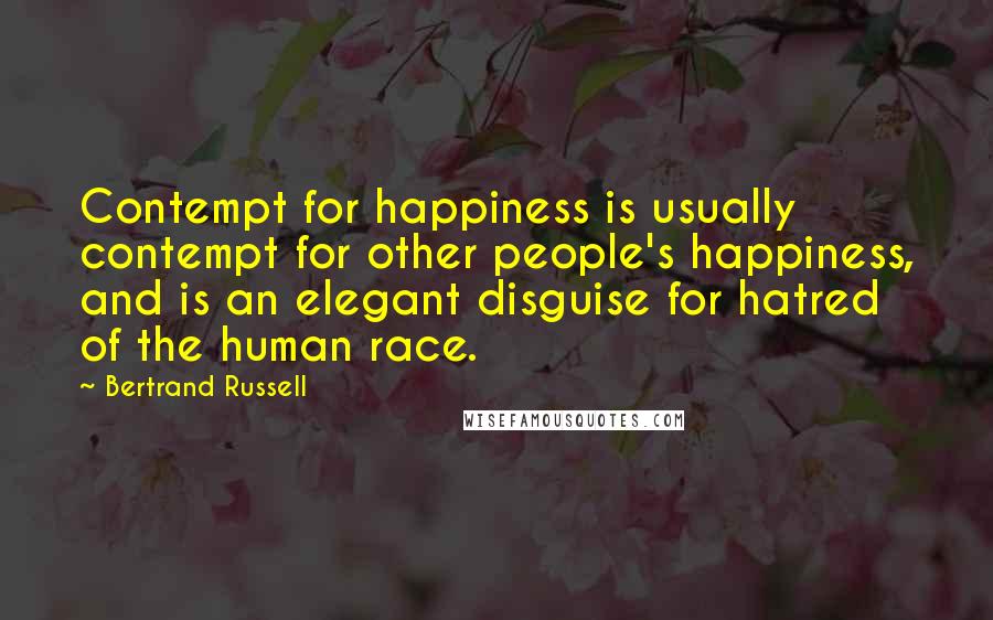 Bertrand Russell Quotes: Contempt for happiness is usually contempt for other people's happiness, and is an elegant disguise for hatred of the human race.