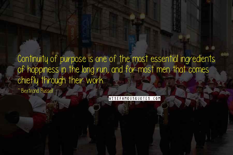 Bertrand Russell Quotes: Continuity of purpose is one of the most essential ingredients of happiness in the long run, and for most men that comes chiefly through their work.