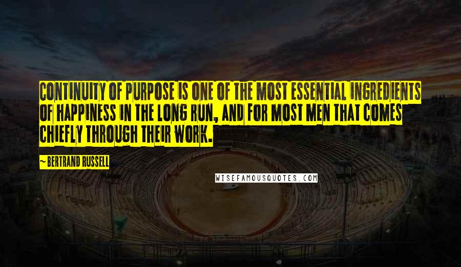 Bertrand Russell Quotes: Continuity of purpose is one of the most essential ingredients of happiness in the long run, and for most men that comes chiefly through their work.