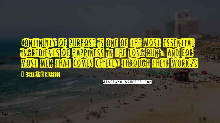 Bertrand Russell Quotes: Continuity of purpose is one of the most essential ingredients of happiness in the long run, and for most men that comes chiefly through their work.