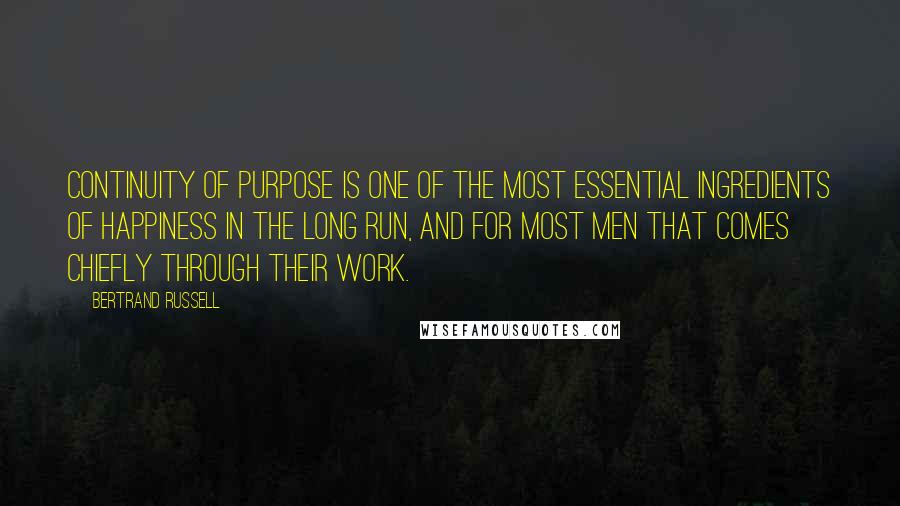Bertrand Russell Quotes: Continuity of purpose is one of the most essential ingredients of happiness in the long run, and for most men that comes chiefly through their work.