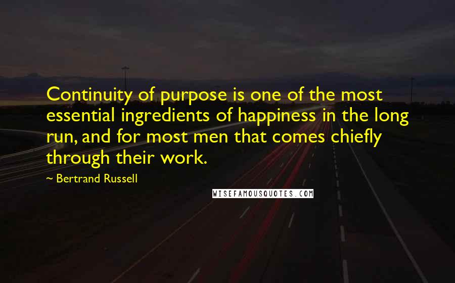 Bertrand Russell Quotes: Continuity of purpose is one of the most essential ingredients of happiness in the long run, and for most men that comes chiefly through their work.