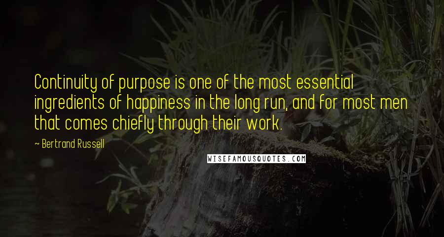 Bertrand Russell Quotes: Continuity of purpose is one of the most essential ingredients of happiness in the long run, and for most men that comes chiefly through their work.