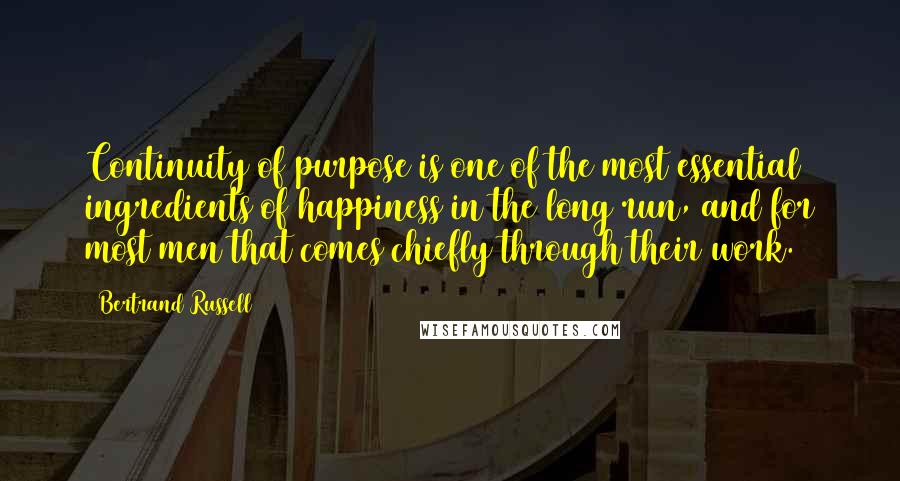 Bertrand Russell Quotes: Continuity of purpose is one of the most essential ingredients of happiness in the long run, and for most men that comes chiefly through their work.