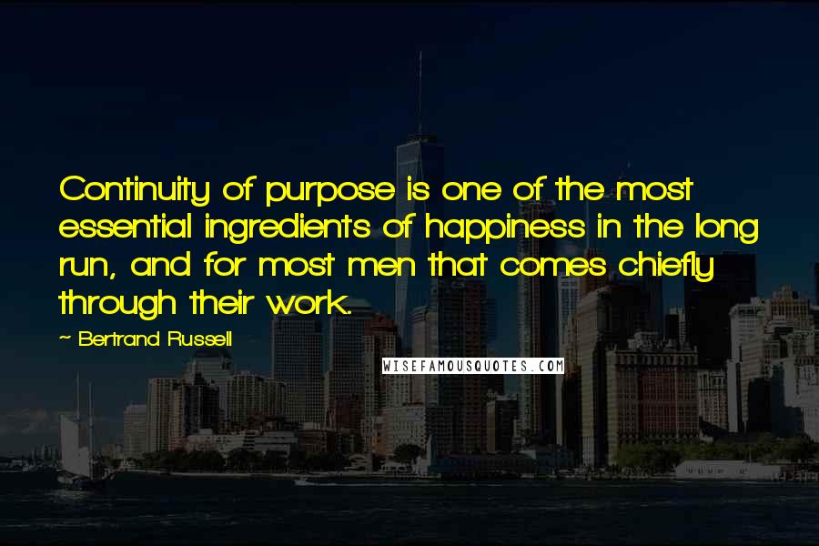 Bertrand Russell Quotes: Continuity of purpose is one of the most essential ingredients of happiness in the long run, and for most men that comes chiefly through their work.