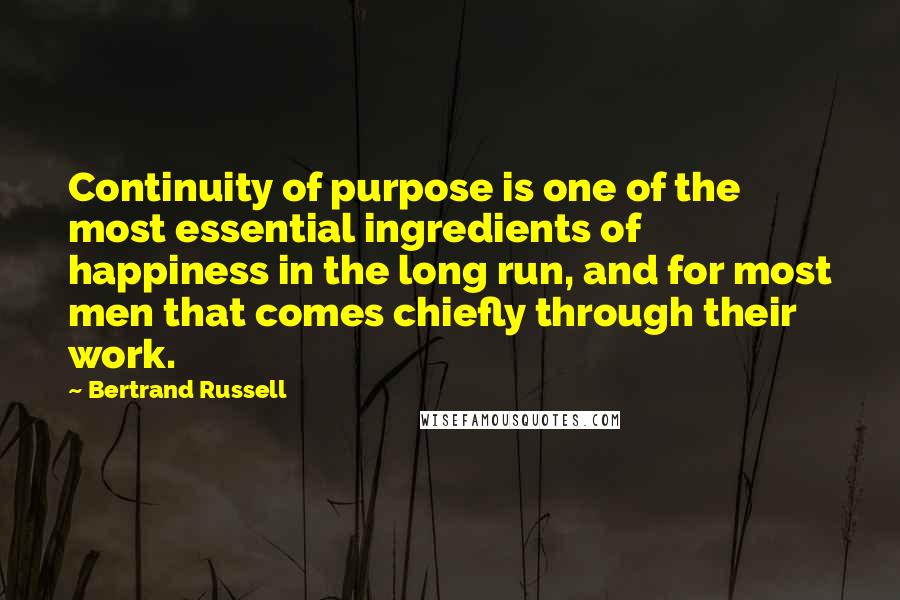 Bertrand Russell Quotes: Continuity of purpose is one of the most essential ingredients of happiness in the long run, and for most men that comes chiefly through their work.