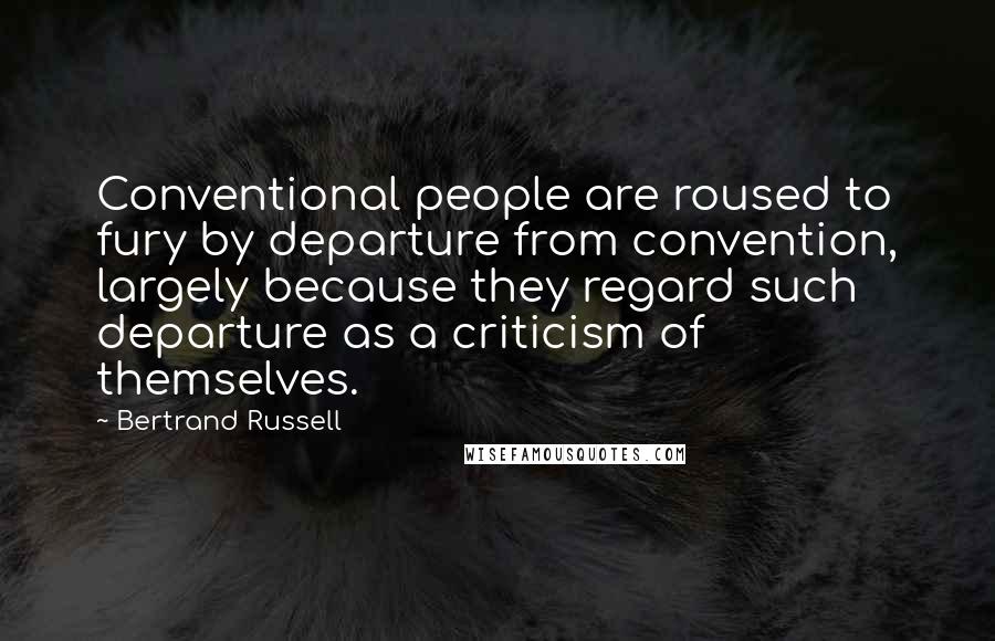 Bertrand Russell Quotes: Conventional people are roused to fury by departure from convention, largely because they regard such departure as a criticism of themselves.