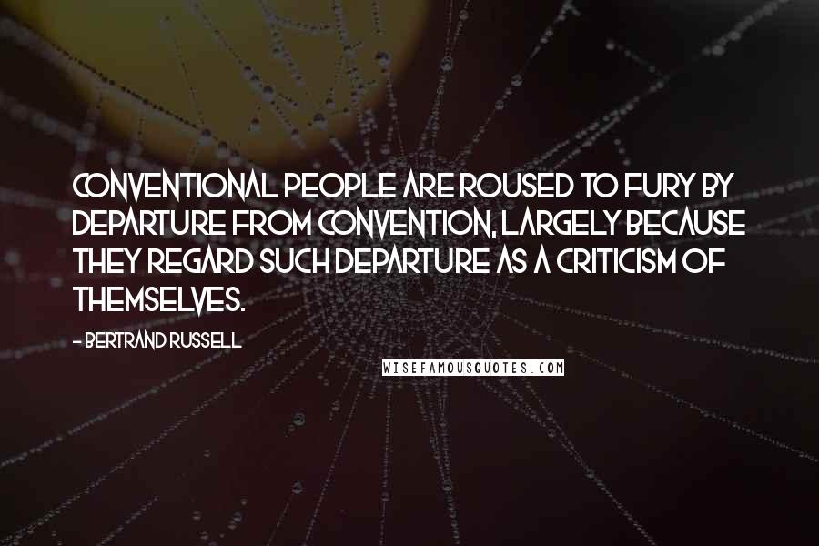 Bertrand Russell Quotes: Conventional people are roused to fury by departure from convention, largely because they regard such departure as a criticism of themselves.