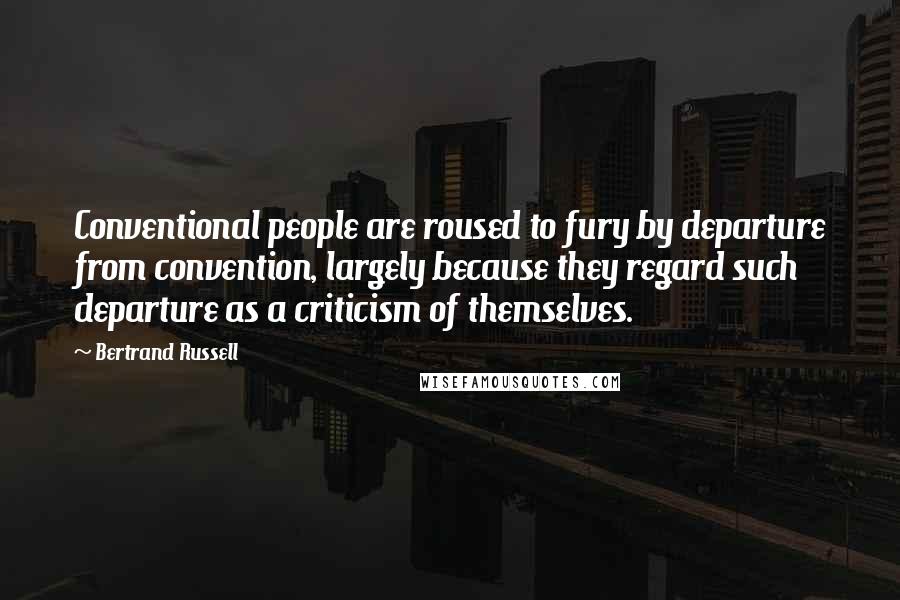 Bertrand Russell Quotes: Conventional people are roused to fury by departure from convention, largely because they regard such departure as a criticism of themselves.