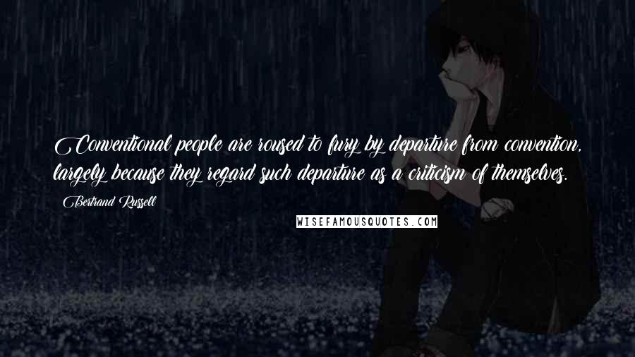 Bertrand Russell Quotes: Conventional people are roused to fury by departure from convention, largely because they regard such departure as a criticism of themselves.