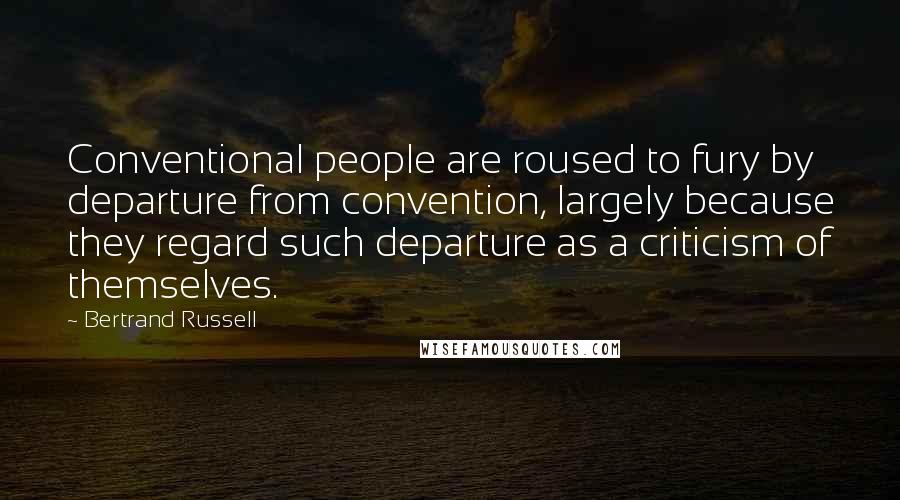 Bertrand Russell Quotes: Conventional people are roused to fury by departure from convention, largely because they regard such departure as a criticism of themselves.