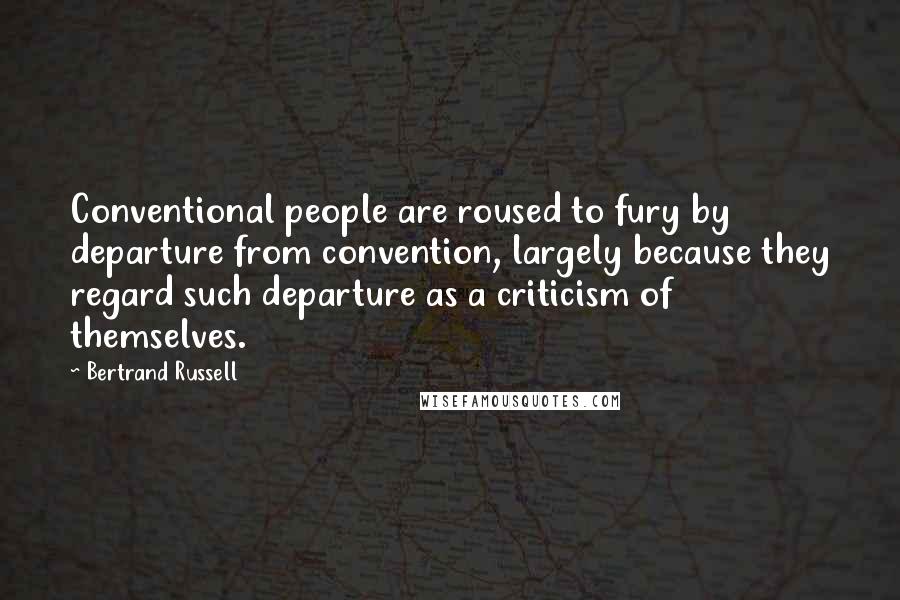 Bertrand Russell Quotes: Conventional people are roused to fury by departure from convention, largely because they regard such departure as a criticism of themselves.