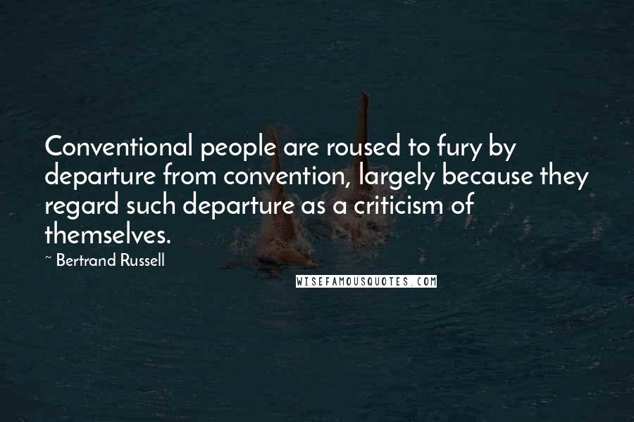 Bertrand Russell Quotes: Conventional people are roused to fury by departure from convention, largely because they regard such departure as a criticism of themselves.