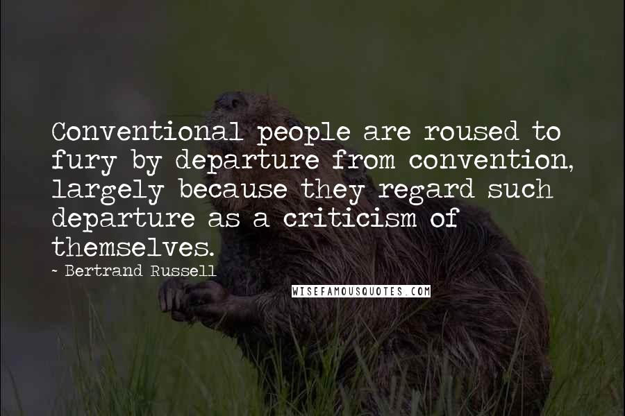 Bertrand Russell Quotes: Conventional people are roused to fury by departure from convention, largely because they regard such departure as a criticism of themselves.