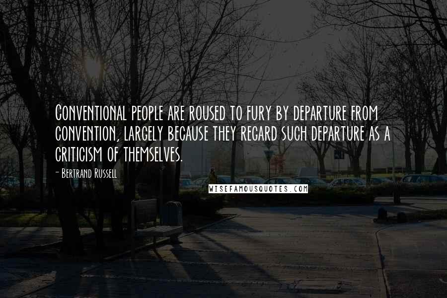 Bertrand Russell Quotes: Conventional people are roused to fury by departure from convention, largely because they regard such departure as a criticism of themselves.