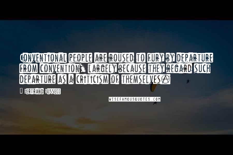 Bertrand Russell Quotes: Conventional people are roused to fury by departure from convention, largely because they regard such departure as a criticism of themselves.