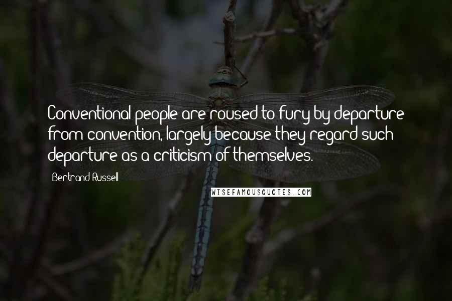 Bertrand Russell Quotes: Conventional people are roused to fury by departure from convention, largely because they regard such departure as a criticism of themselves.